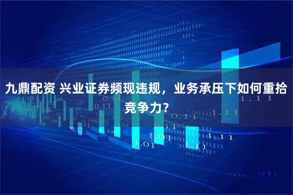 九鼎配资 兴业证券频现违规，业务承压下如何重拾竞争力？