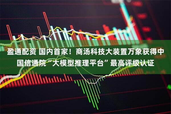 盈通配资 国内首家！商汤科技大装置万象获得中国信通院“大模型推理平台”最高评级认证
