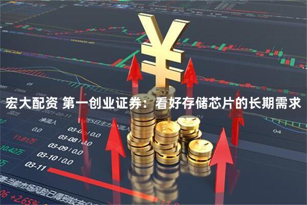 宏大配资 第一创业证券：看好存储芯片的长期需求