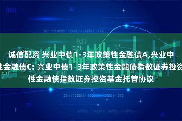 诚信配资 兴业中债1-3年政策性金融债A,兴业中债1-3年政策性金融债C: 兴业中债1-3年政策性金融债指数证券投资基金托管协议