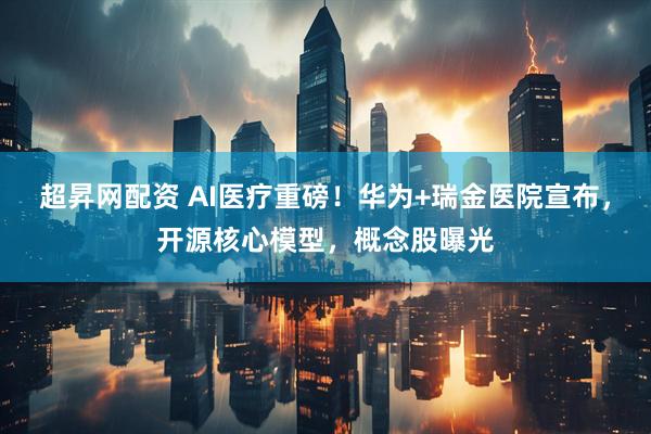 超昇网配资 AI医疗重磅！华为+瑞金医院宣布，开源核心模型，概念股曝光