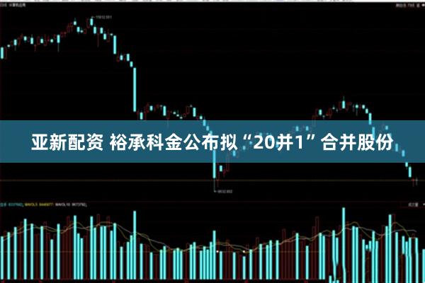 亚新配资 裕承科金公布拟“20并1”合并股份