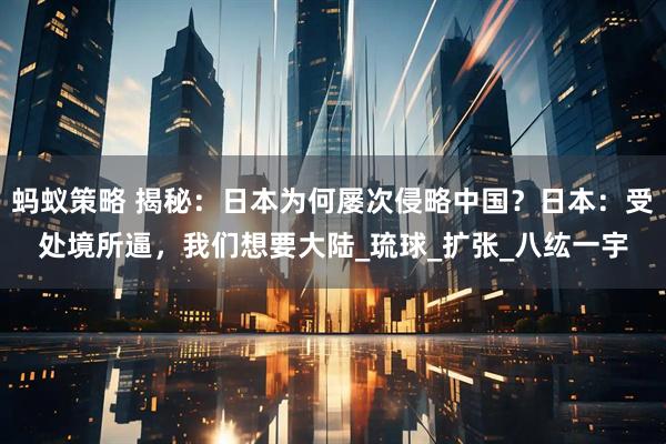 蚂蚁策略 揭秘：日本为何屡次侵略中国？日本：受处境所逼，我们想要大陆_琉球_扩张_八纮一宇