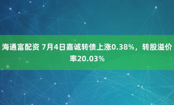 海通富配资 7月4日嘉诚转债上涨0.38%，转股溢价率20.03%