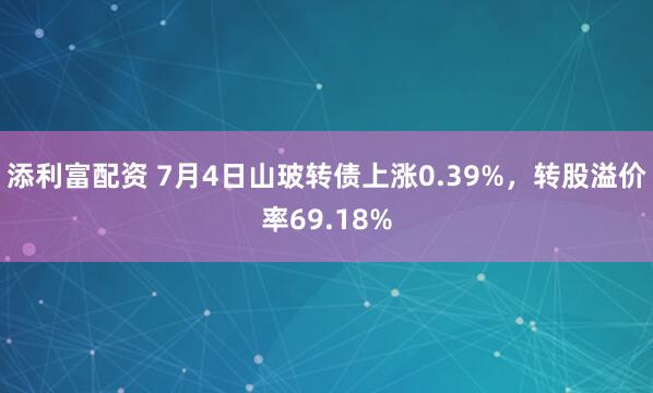 添利富配资 7月4日山玻转债上涨0.39%，转股溢价率69.18%