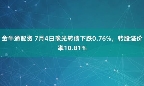 金牛通配资 7月4日豫光转债下跌0.76%，转股溢价率10.81%