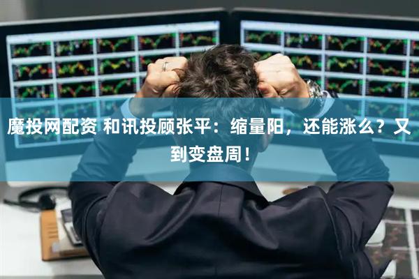 魔投网配资 和讯投顾张平：缩量阳，还能涨么？又到变盘周！
