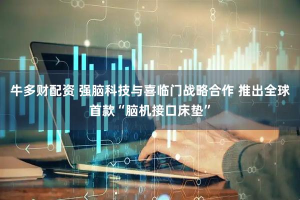 牛多财配资 强脑科技与喜临门战略合作 推出全球首款“脑机接口床垫”