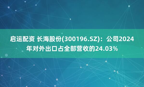 启运配资 长海股份(300196.SZ)：公司2024年对外出口占全部营收的24.03%
