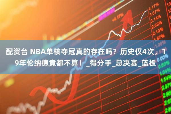 配资台 NBA单核夺冠真的存在吗？历史仅4次，19年伦纳德竟都不算！_得分手_总决赛_篮板
