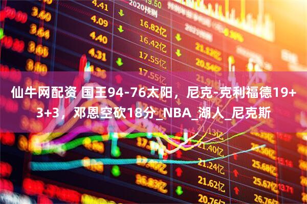 仙牛网配资 国王94-76太阳，尼克-克利福德19+3+3，邓恩空砍18分_NBA_湖人_尼克斯