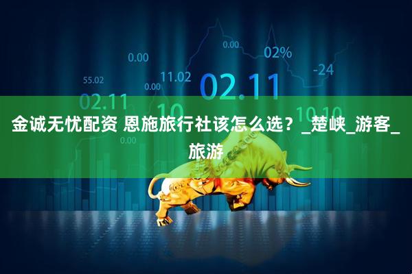 金诚无忧配资 恩施旅行社该怎么选？_楚峡_游客_旅游