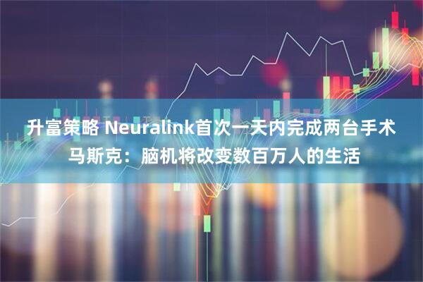 升富策略 Neuralink首次一天内完成两台手术 马斯克：脑机将改变数百万人的生活