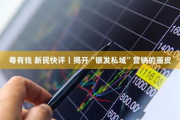 粤有钱 新民快评丨揭开“银发私域”营销的画皮