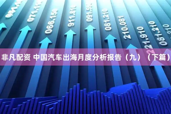 非凡配资 中国汽车出海月度分析报告（九）（下篇）
