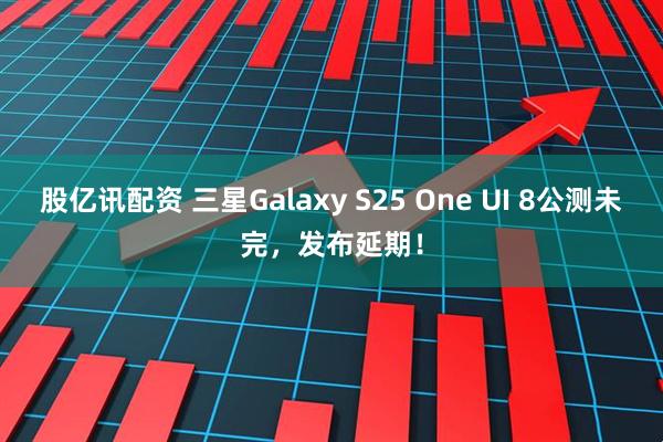 股亿讯配资 三星Galaxy S25 One UI 8公测未完，发布延期！