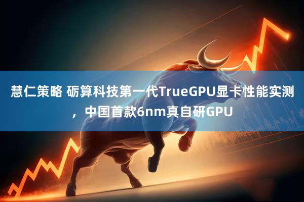 慧仁策略 砺算科技第一代TrueGPU显卡性能实测，中国首款6nm真自研GPU