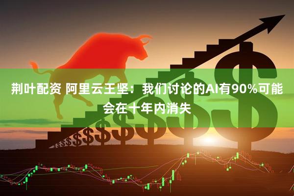 荆叶配资 阿里云王坚：我们讨论的AI有90%可能会在十年内消失