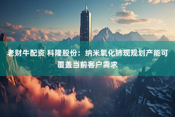 老财牛配资 科隆股份：纳米氧化铈现规划产能可覆盖当前客户需求