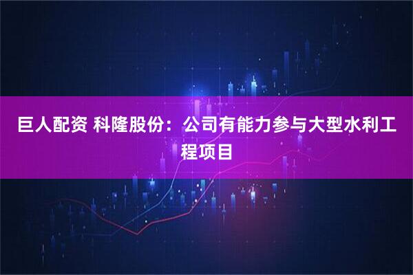 巨人配资 科隆股份：公司有能力参与大型水利工程项目