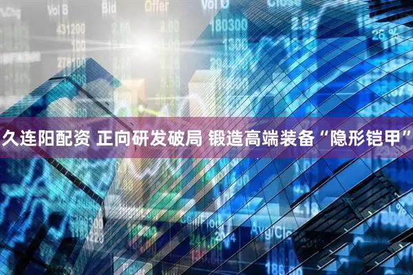 久连阳配资 正向研发破局 锻造高端装备“隐形铠甲”
