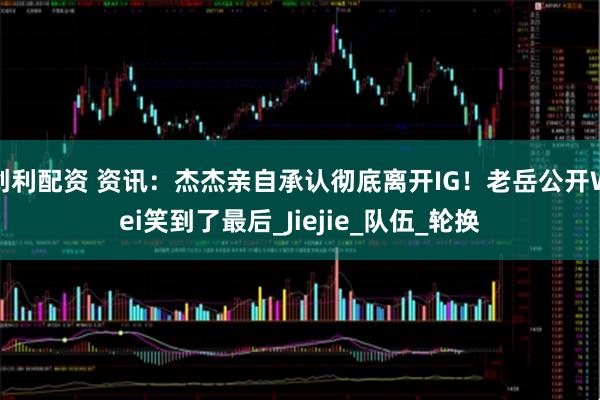 创利配资 资讯：杰杰亲自承认彻底离开IG！老岳公开Wei笑到了最后_Jiejie_队伍_轮换