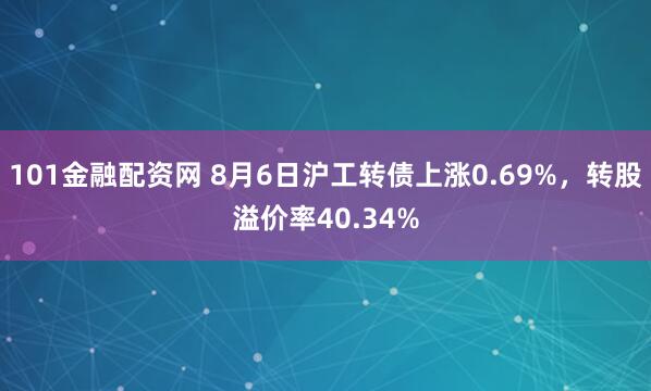 101金融配资网 8月6日沪工转债上涨0.69%，转股溢价率40.34%