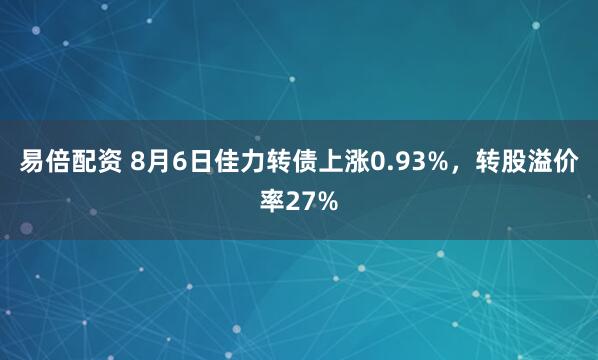 易倍配资 8月6日佳力转债上涨0.93%，转股溢价率27%