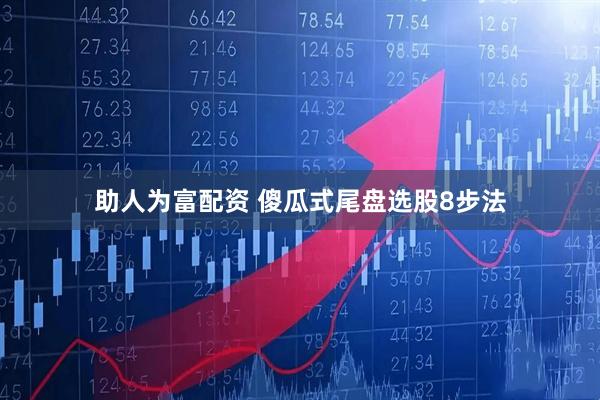 助人为富配资 傻瓜式尾盘选股8步法