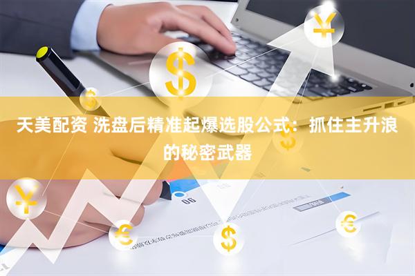 天美配资 洗盘后精准起爆选股公式：抓住主升浪的秘密武器