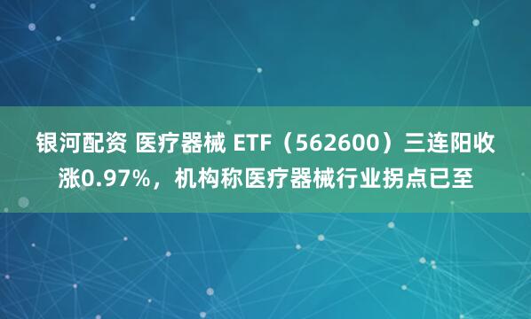 银河配资 医疗器械 ETF（562600）三连阳收涨0.97%，机构称医疗器械行业拐点已至