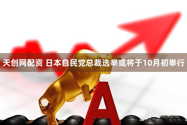 天创网配资 日本自民党总裁选举或将于10月初举行
