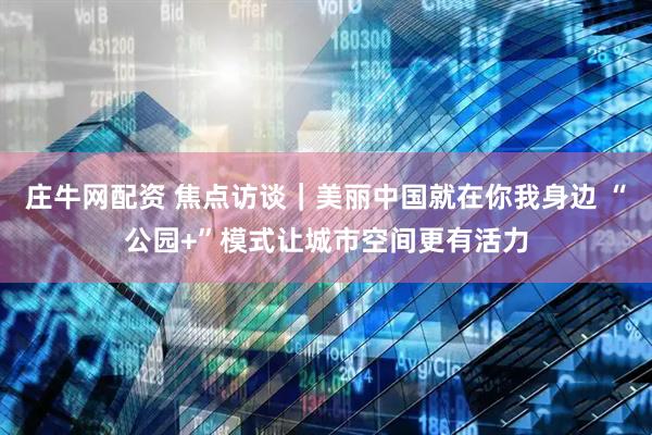 庄牛网配资 焦点访谈｜美丽中国就在你我身边 “公园+”模式让城市空间更有活力