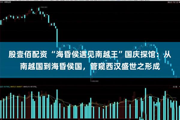 股壹佰配资 “海昏侯遇见南越王”国庆探馆：从南越国到海昏侯国，管窥西汉盛世之形成