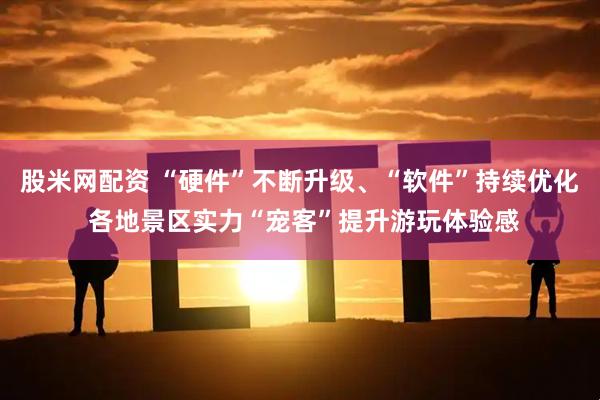 股米网配资 “硬件”不断升级、“软件”持续优化 各地景区实力“宠客”提升游玩体验感
