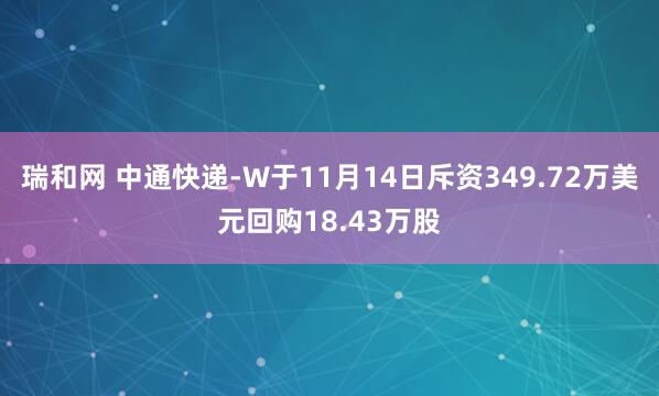 瑞和网 中通快递-W于11月14日斥资349.72万美元回购18.43万股