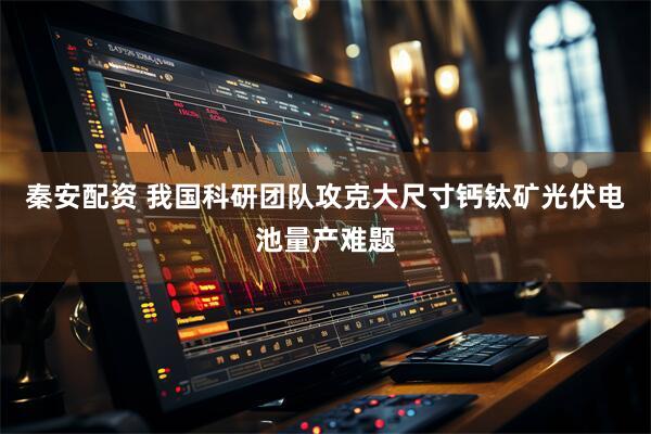 秦安配资 我国科研团队攻克大尺寸钙钛矿光伏电池量产难题