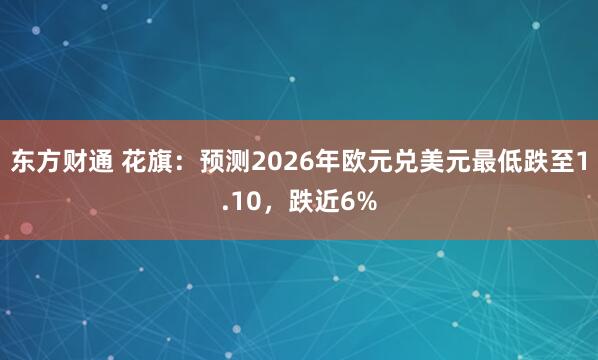 东方财通 花旗：预测2026年欧元兑美元最低跌至1.10，跌近6%