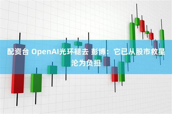 配资台 OpenAI光环褪去 彭博：它已从股市救星沦为负担