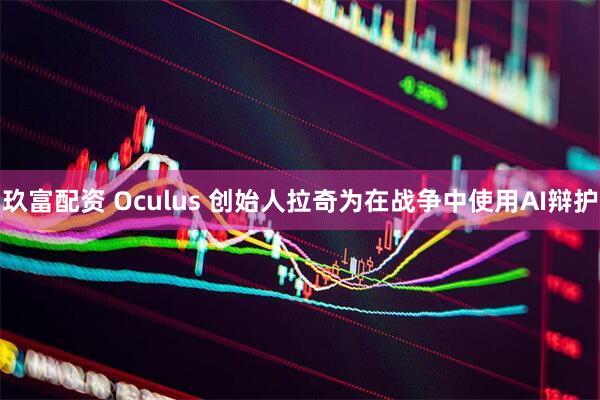 玖富配资 Oculus 创始人拉奇为在战争中使用AI辩护