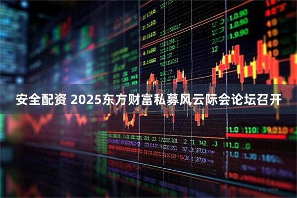 安全配资 2025东方财富私募风云际会论坛召开