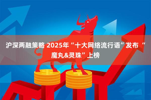 沪深两融策略 2025年“十大网络流行语”发布 “魔丸&灵珠”上榜