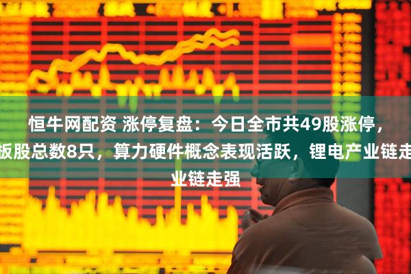 恒牛网配资 涨停复盘：今日全市共49股涨停，连板股总数8只，算力硬件概念表现活跃，锂电产业链走强