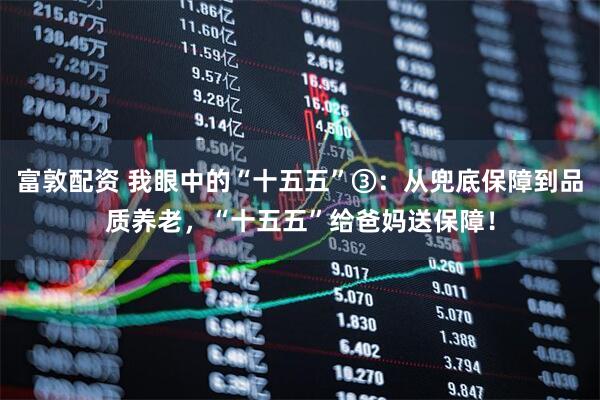 富敦配资 我眼中的“十五五”③：从兜底保障到品质养老，“十五五”给爸妈送保障！