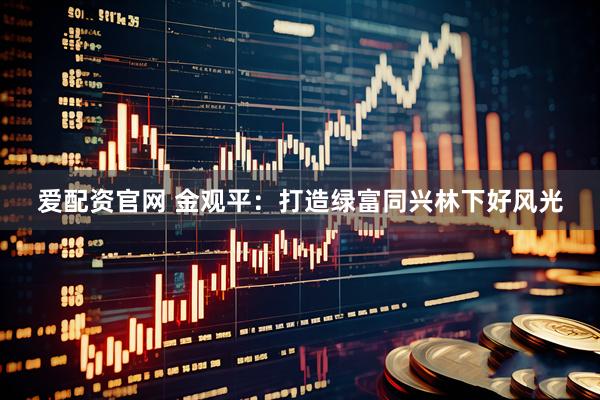 爱配资官网 金观平：打造绿富同兴林下好风光