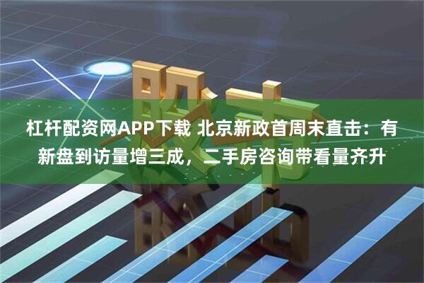杠杆配资网APP下载 北京新政首周末直击：有新盘到访量增三成，二手房咨询带看量齐升