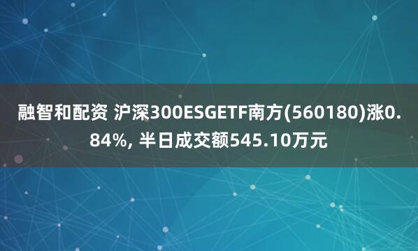 融智和配资 沪深300ESGETF南方(560180)涨0.84%, 半日成交额545.10万元