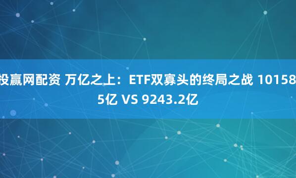 投赢网配资 万亿之上:ETF双寡头的终局之战 10158.5亿 VS 9243.2亿