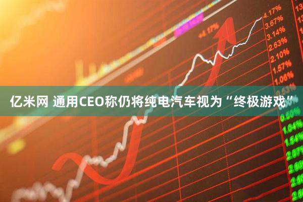 亿米网 通用CEO称仍将纯电汽车视为“终极游戏”