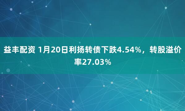 益丰配资 1月20日利扬转债下跌4.54%，转股溢价率27.03%